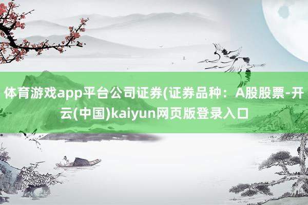 体育游戏app平台公司证券(证券品种：A股股票-开云(中国)kaiyun网页版登录入口