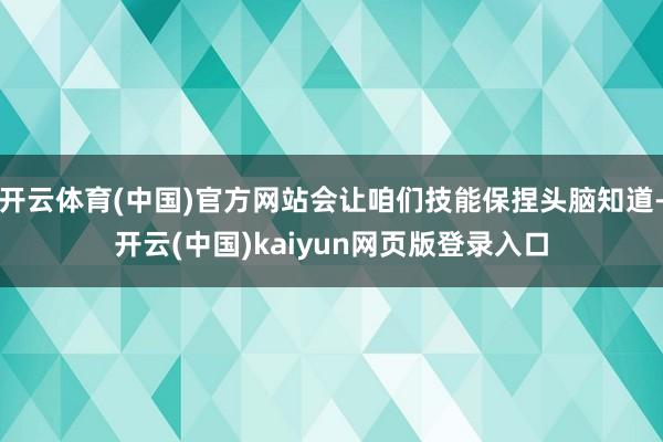 开云体育(中国)官方网站会让咱们技能保捏头脑知道-开云(中国)kaiyun网页版登录入口