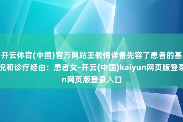 开云体育(中国)官方网站王教悔详备先容了患者的基本情况和诊疗经由：患者女-开云(中国)kaiyun网页版登录入口