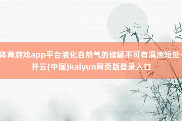 体育游戏app平台液化自然气的储罐不可有涓滴短处-开云(中国)kaiyun网页版登录入口