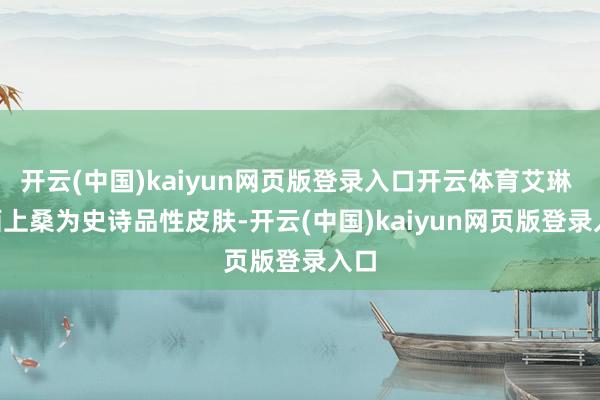 开云(中国)kaiyun网页版登录入口开云体育艾琳 - 陌上桑为史诗品性皮肤-开云(中国)kaiyun网页版登录入口