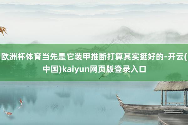 欧洲杯体育当先是它装甲推断打算其实挺好的-开云(中国)kaiyun网页版登录入口