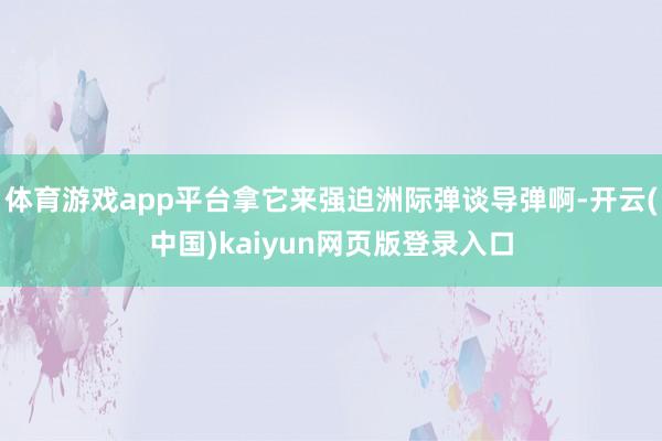 体育游戏app平台拿它来强迫洲际弹谈导弹啊-开云(中国)kaiyun网页版登录入口