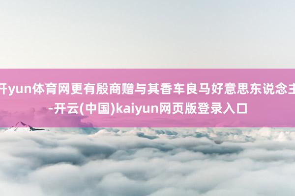 开yun体育网更有殷商赠与其香车良马好意思东说念主-开云(中国)kaiyun网页版登录入口