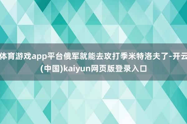 体育游戏app平台俄军就能去攻打季米特洛夫了-开云(中国)kaiyun网页版登录入口