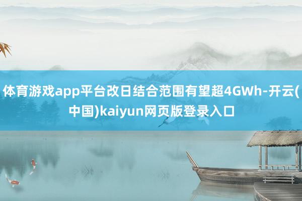 体育游戏app平台改日结合范围有望超4GWh-开云(中国)kaiyun网页版登录入口