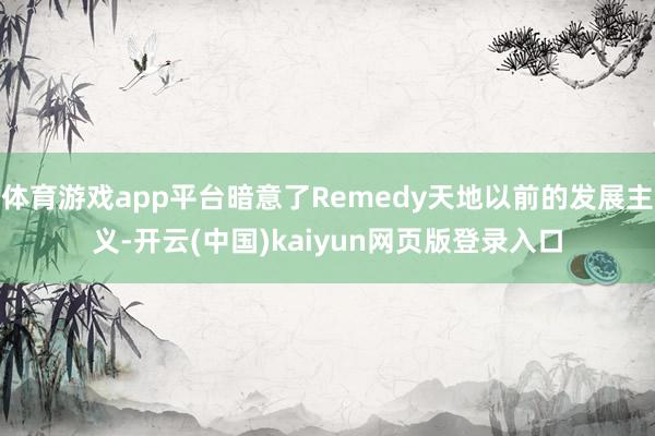 体育游戏app平台暗意了Remedy天地以前的发展主义-开云(中国)kaiyun网页版登录入口