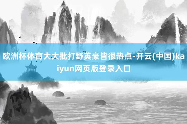 欧洲杯体育大大批打野英豪皆很热点-开云(中国)kaiyun网页版登录入口