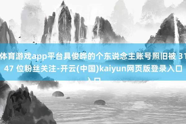 体育游戏app平台具俊晔的个东说念主账号照旧被 3147 位粉丝关注-开云(中国)kaiyun网页版登录入口