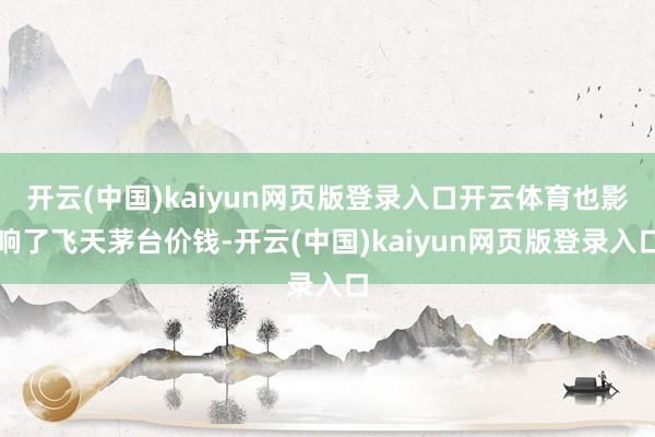 开云(中国)kaiyun网页版登录入口开云体育也影响了飞天茅台价钱-开云(中国)kaiyun网页版登录入口