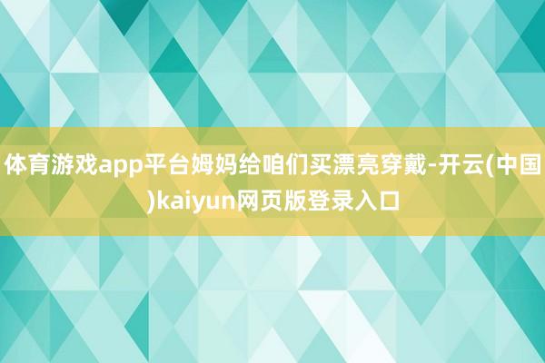 体育游戏app平台姆妈给咱们买漂亮穿戴-开云(中国)kaiyun网页版登录入口