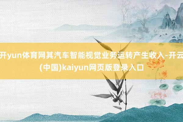 开yun体育网其汽车智能视觉业务运转产生收入-开云(中国)kaiyun网页版登录入口