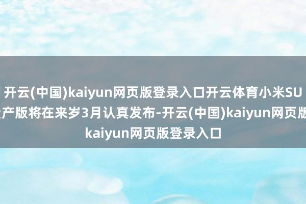 开云(中国)kaiyun网页版登录入口开云体育小米SU7 Ultra量产版将在来岁3月认真发布-开云(中国)kaiyun网页版登录入口