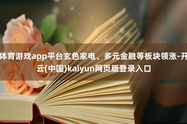 体育游戏app平台玄色家电、多元金融等板块领涨-开云(中国)kaiyun网页版登录入口