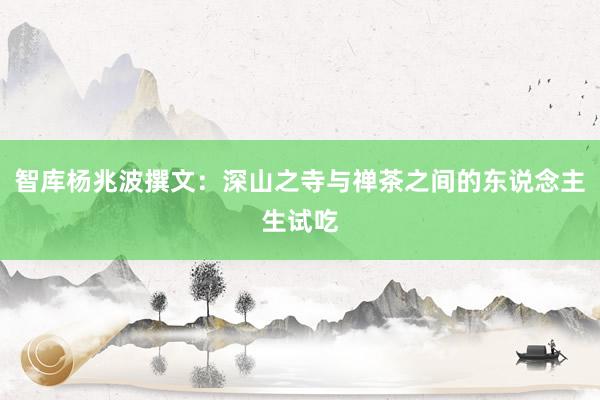 智库杨兆波撰文：深山之寺与禅茶之间的东说念主生试吃