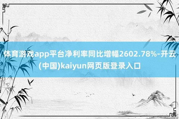 体育游戏app平台净利率同比增幅2602.78%-开云(中国)kaiyun网页版登录入口