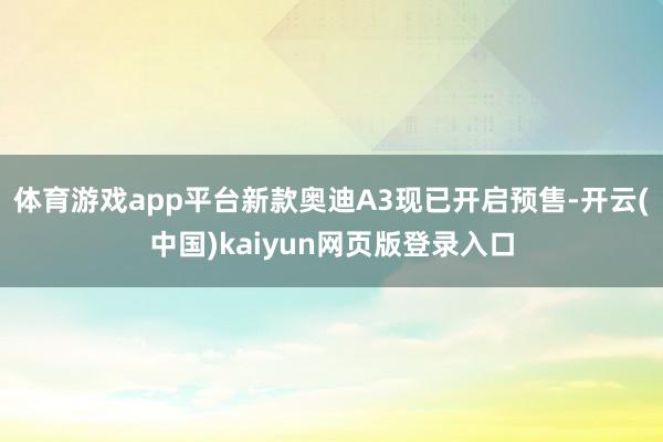 体育游戏app平台新款奥迪A3现已开启预售-开云(中国)kaiyun网页版登录入口