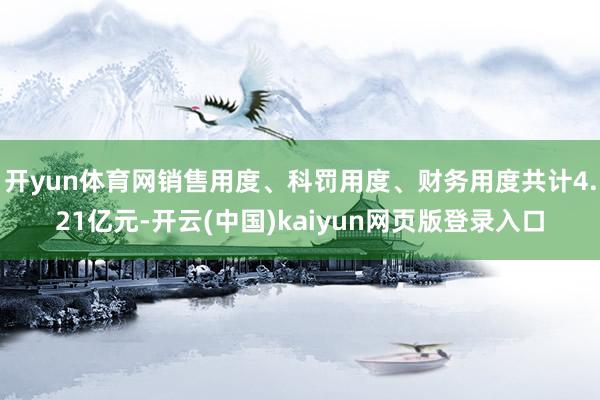 开yun体育网销售用度、科罚用度、财务用度共计4.21亿元-开云(中国)kaiyun网页版登录入口