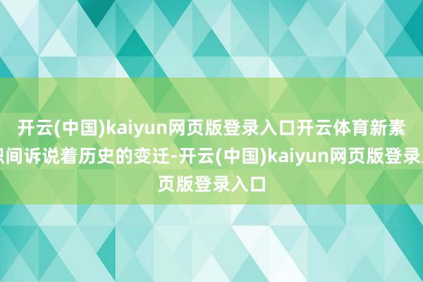 开云(中国)kaiyun网页版登录入口开云体育新素交织间诉说着历史的变迁-开云(中国)kaiyun网页版登录入口