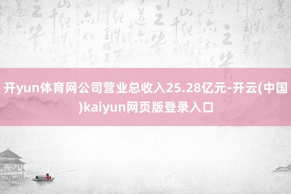 开yun体育网公司营业总收入25.28亿元-开云(中国)kaiyun网页版登录入口