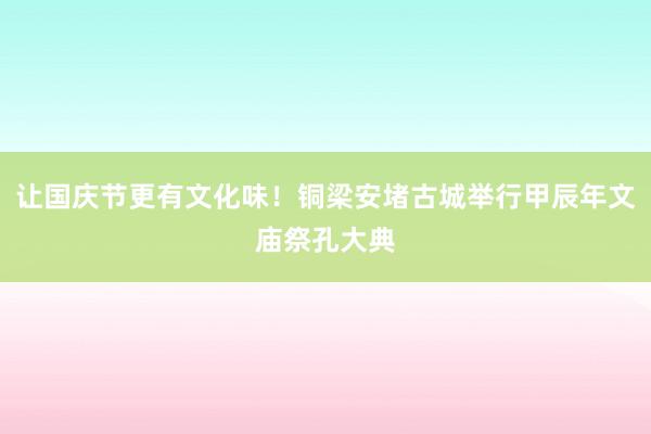 让国庆节更有文化味！铜梁安堵古城举行甲辰年文庙祭孔大典