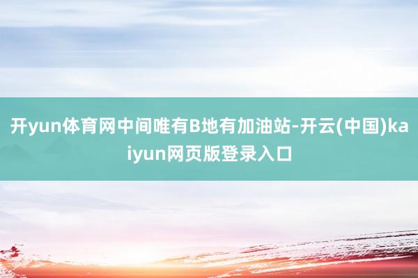 开yun体育网中间唯有B地有加油站-开云(中国)kaiyun网页版登录入口