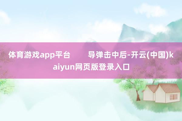 体育游戏app平台        导弹击中后-开云(中国)kaiyun网页版登录入口