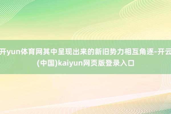 开yun体育网其中呈现出来的新旧势力相互角逐-开云(中国)kaiyun网页版登录入口