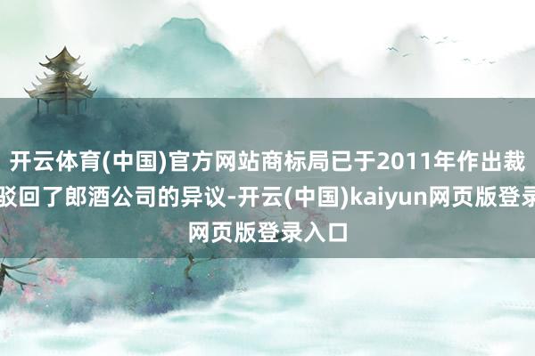 开云体育(中国)官方网站商标局已于2011年作出裁定并驳回了郎酒公司的异议-开云(中国)kaiyun网页版登录入口