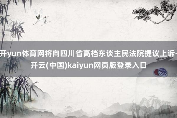 开yun体育网将向四川省高档东谈主民法院提议上诉-开云(中国)kaiyun网页版登录入口