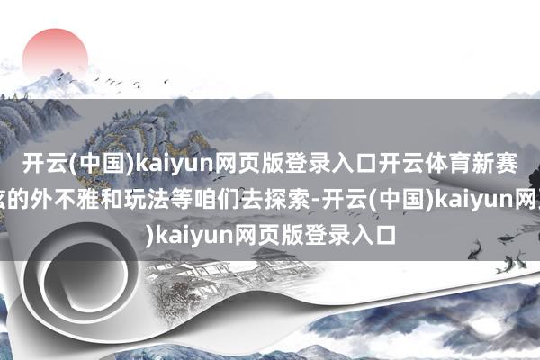 开云(中国)kaiyun网页版登录入口开云体育新赛季有超多酷炫的外不雅和玩法等咱们去探索-开云(中国)kaiyun网页版登录入口