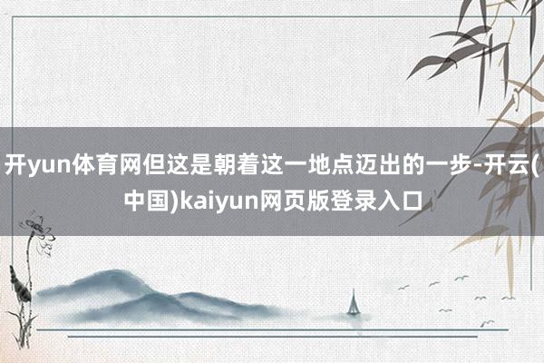 开yun体育网但这是朝着这一地点迈出的一步-开云(中国)kaiyun网页版登录入口