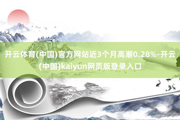 开云体育(中国)官方网站近3个月高潮0.28%-开云(中国)kaiyun网页版登录入口