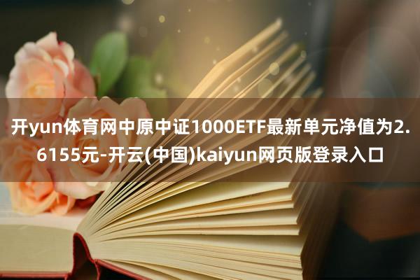 开yun体育网中原中证1000ETF最新单元净值为2.6155元-开云(中国)kaiyun网页版登录入口