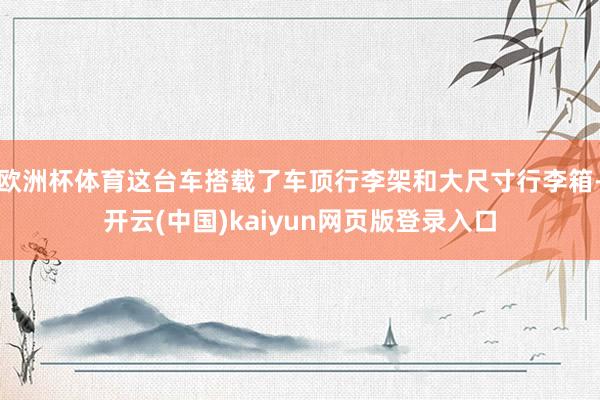 欧洲杯体育这台车搭载了车顶行李架和大尺寸行李箱-开云(中国)kaiyun网页版登录入口