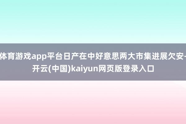 体育游戏app平台日产在中好意思两大市集进展欠安-开云(中国)kaiyun网页版登录入口