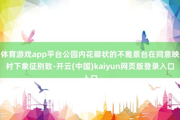 体育游戏app平台公园内花瓣状的不雅景台在同意映衬下象征别致-开云(中国)kaiyun网页版登录入口