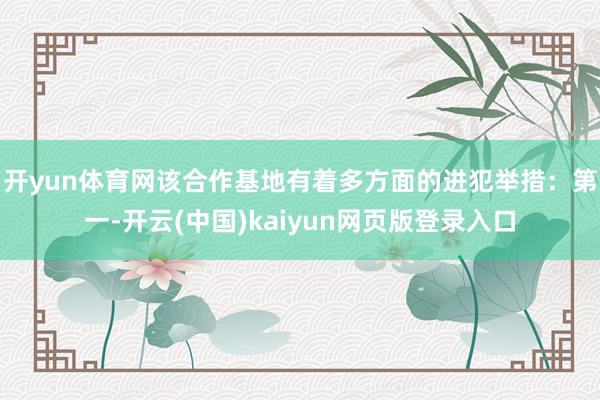 开yun体育网该合作基地有着多方面的进犯举措：　　第一-开云(中国)kaiyun网页版登录入口