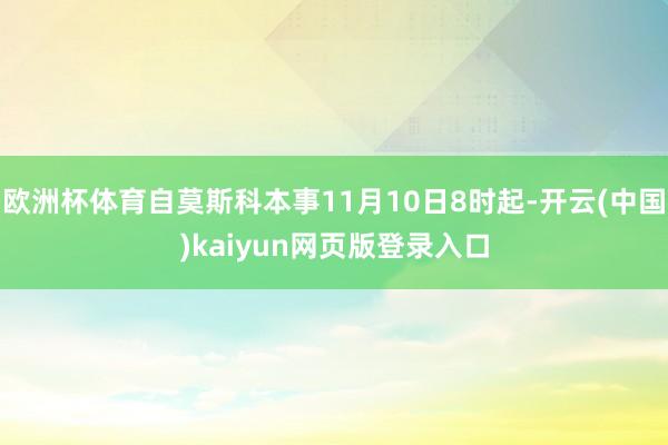 欧洲杯体育自莫斯科本事11月10日8时起-开云(中国)kaiyun网页版登录入口