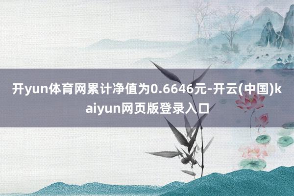 开yun体育网累计净值为0.6646元-开云(中国)kaiyun网页版登录入口