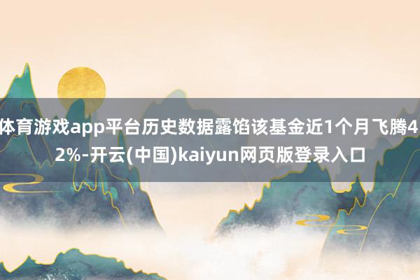 体育游戏app平台历史数据露馅该基金近1个月飞腾4.2%-开云(中国)kaiyun网页版登录入口