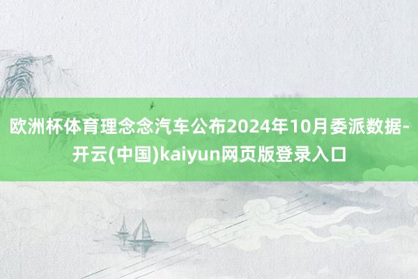 欧洲杯体育理念念汽车公布2024年10月委派数据-开云(中国)kaiyun网页版登录入口