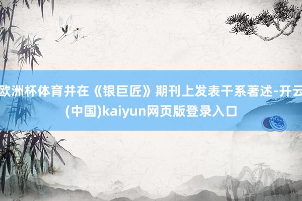 欧洲杯体育并在《银巨匠》期刊上发表干系著述-开云(中国)kaiyun网页版登录入口