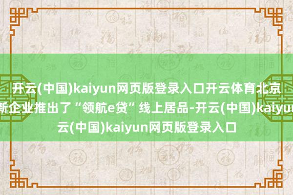 开云(中国)kaiyun网页版登录入口开云体育北京银行针对专精特新企业推出了“领航e贷”线上居品-开云(中国)kaiyun网页版登录入口