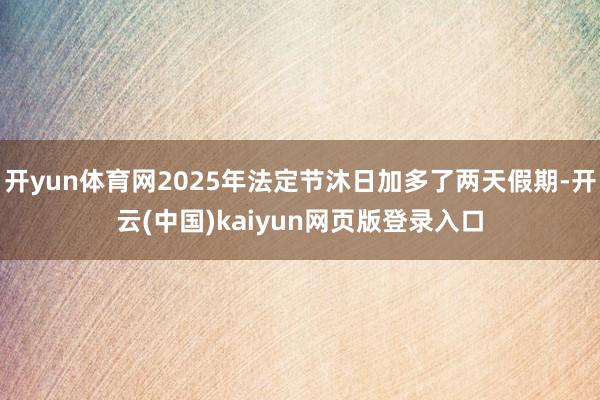 开yun体育网2025年法定节沐日加多了两天假期-开云(中国)kaiyun网页版登录入口