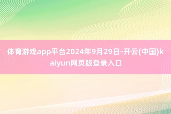 体育游戏app平台2024年9月29日-开云(中国)kaiyun网页版登录入口