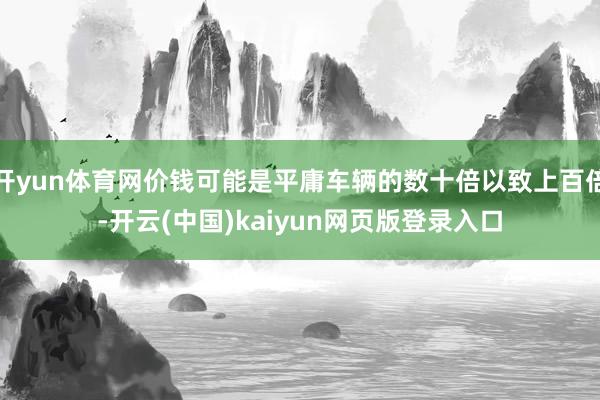 开yun体育网价钱可能是平庸车辆的数十倍以致上百倍-开云(中国)kaiyun网页版登录入口