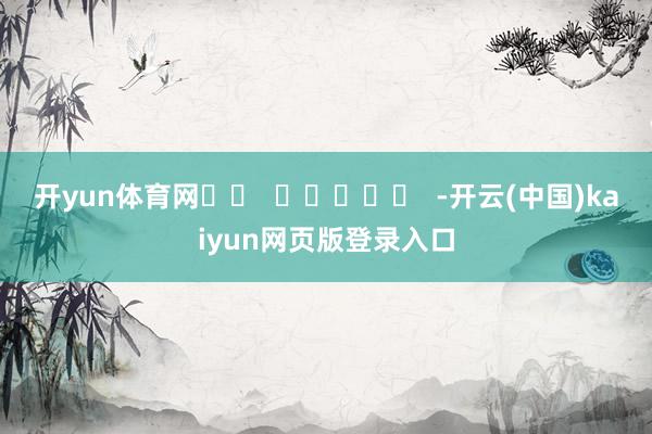 开yun体育网		  					  -开云(中国)kaiyun网页版登录入口