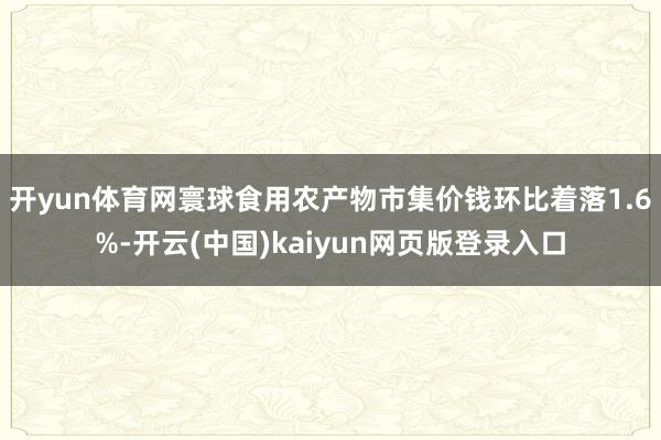 开yun体育网寰球食用农产物市集价钱环比着落1.6%-开云(中国)kaiyun网页版登录入口