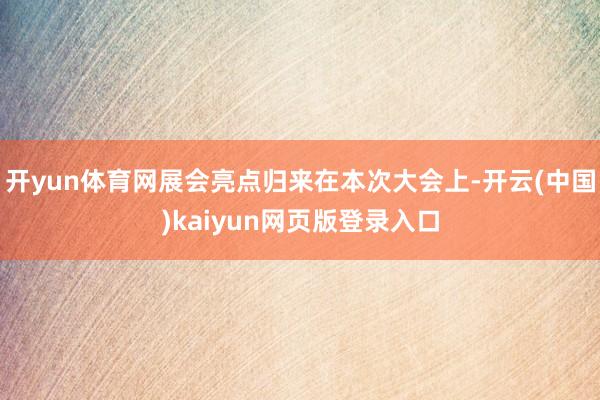 开yun体育网展会亮点归来在本次大会上-开云(中国)kaiyun网页版登录入口